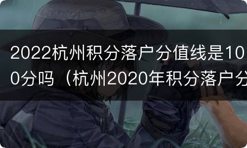 2022杭州积分落户分值线是100分吗（杭州2020年积分落户分数）