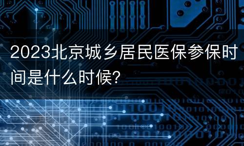 2023北京城乡居民医保参保时间是什么时候？