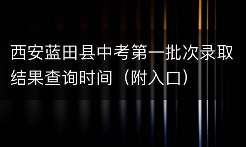 西安蓝田县中考第一批次录取结果查询时间（附入口）