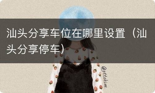 汕头分享车位在哪里设置（汕头分享停车）