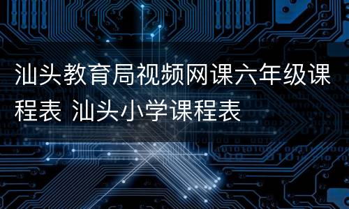 汕头教育局视频网课六年级课程表 汕头小学课程表