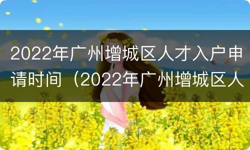 2022年广州增城区人才入户申请时间（2022年广州增城区人才入户申请时间表）