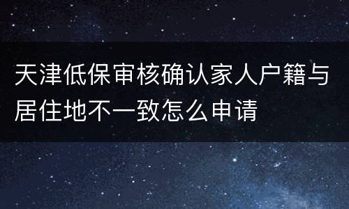 天津低保审核确认家人户籍与居住地不一致怎么申请