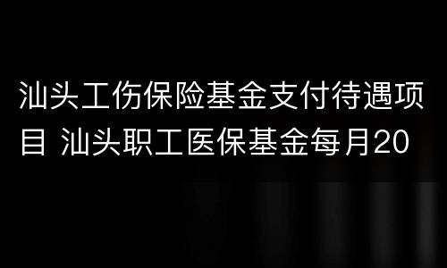 汕头工伤保险基金支付待遇项目 汕头职工医保基金每月20