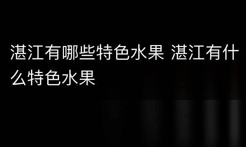 湛江有哪些特色水果 湛江有什么特色水果