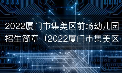 2022厦门市集美区前场幼儿园招生简章（2022厦门市集美区前场幼儿园招生简章视频）