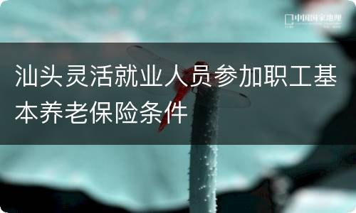 汕头灵活就业人员参加职工基本养老保险条件