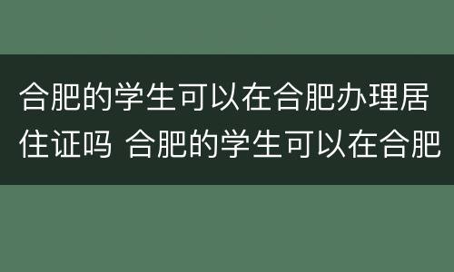 合肥的学生可以在合肥办理居住证吗 合肥的学生可以在合肥办理居住证吗要多少钱