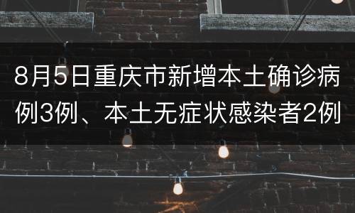 8月5日重庆市新增本土确诊病例3例、本土无症状感染者2例