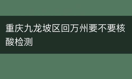 重庆九龙坡区回万州要不要核酸检测