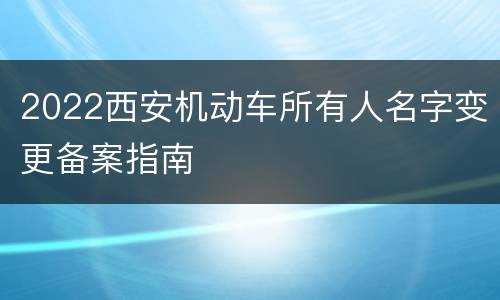 2022西安机动车所有人名字变更备案指南