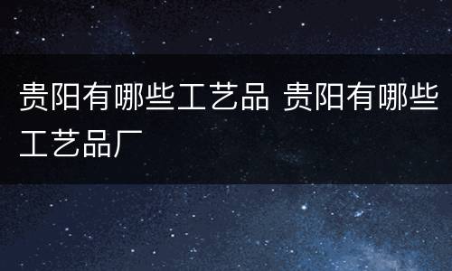 贵阳有哪些工艺品 贵阳有哪些工艺品厂