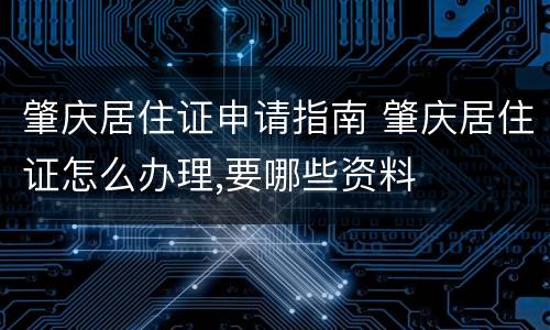 肇庆居住证申请指南 肇庆居住证怎么办理,要哪些资料