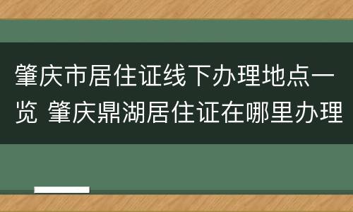 肇庆市居住证线下办理地点一览 肇庆鼎湖居住证在哪里办理