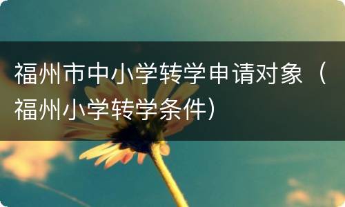 福州市中小学转学申请对象（福州小学转学条件）