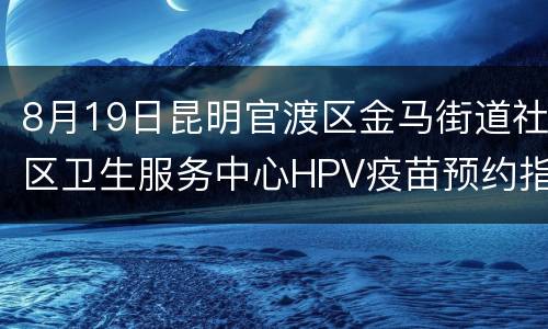 8月19日昆明官渡区金马街道社区卫生服务中心HPV疫苗预约指南