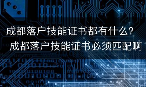 成都落户技能证书都有什么？ 成都落户技能证书必须匹配啊
