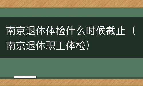 南京退休体检什么时候截止（南京退休职工体检）