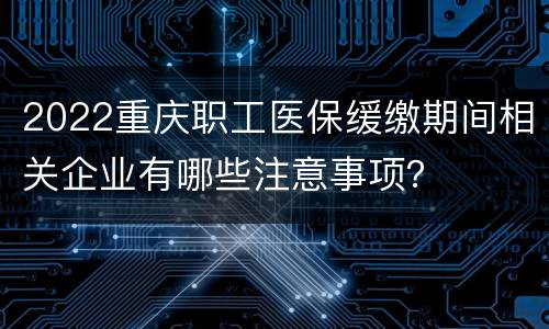 2022重庆职工医保缓缴期间相关企业有哪些注意事项？