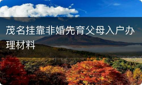 茂名挂靠非婚先育父母入户办理材料