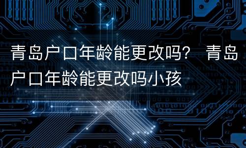 青岛户口年龄能更改吗？ 青岛户口年龄能更改吗小孩