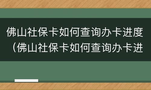 佛山社保卡如何查询办卡进度（佛山社保卡如何查询办卡进度明细）