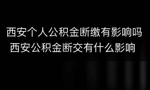 西安个人公积金断缴有影响吗 西安公积金断交有什么影响