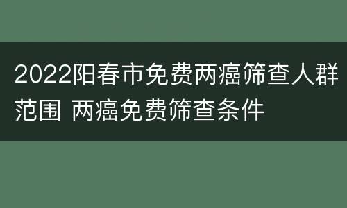 2022阳春市免费两癌筛查人群范围 两癌免费筛查条件