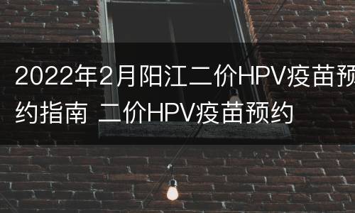2022年2月阳江二价HPV疫苗预约指南 二价HPV疫苗预约