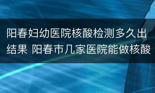 阳春妇幼医院核酸检测多久出结果 阳春市几家医院能做核酸检测