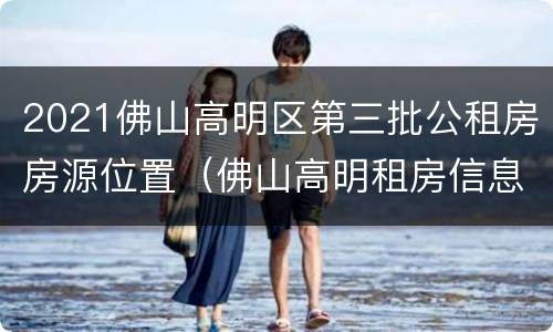 2021佛山高明区第三批公租房房源位置（佛山高明租房信息查询）