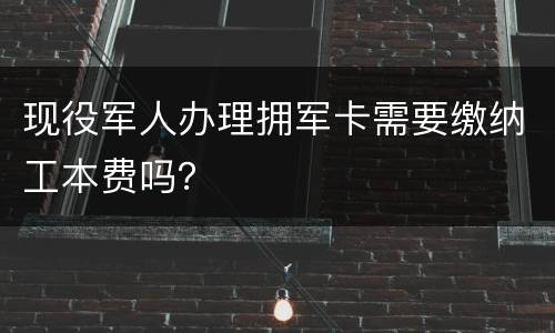 现役军人办理拥军卡需要缴纳工本费吗？