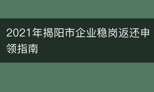 2021年揭阳市企业稳岗返还申领指南
