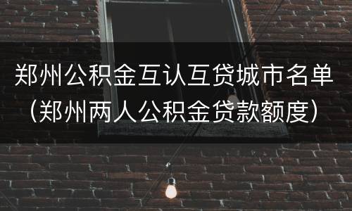 郑州公积金互认互贷城市名单（郑州两人公积金贷款额度）