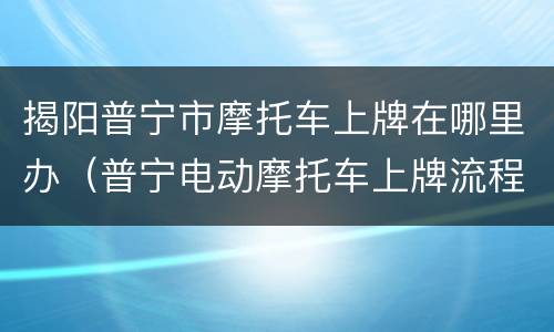 揭阳普宁市摩托车上牌在哪里办（普宁电动摩托车上牌流程）