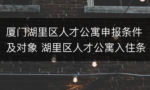 厦门湖里区人才公寓申报条件及对象 湖里区人才公寓入住条件
