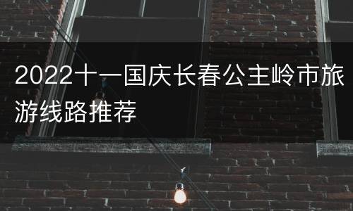2022十一国庆长春公主岭市旅游线路推荐