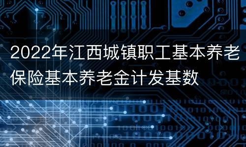 2022年江西城镇职工基本养老保险基本养老金计发基数