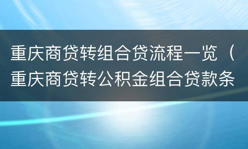 重庆商贷转组合贷流程一览（重庆商贷转公积金组合贷款条件）