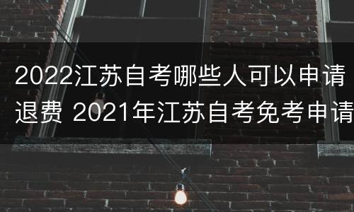 2022江苏自考哪些人可以申请退费 2021年江苏自考免考申请时间