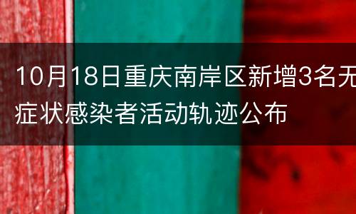 10月18日重庆南岸区新增3名无症状感染者活动轨迹公布