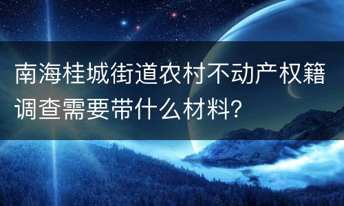 南海桂城街道农村不动产权籍调查需要带什么材料？