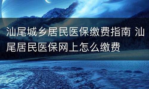 汕尾城乡居民医保缴费指南 汕尾居民医保网上怎么缴费