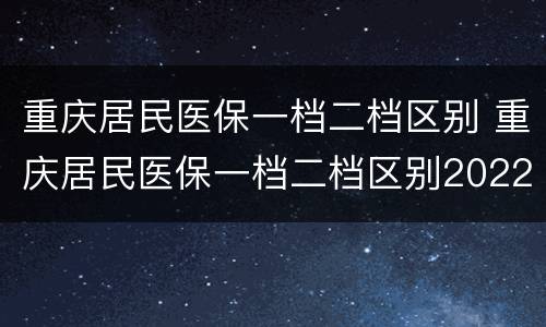重庆居民医保一档二档区别 重庆居民医保一档二档区别2022