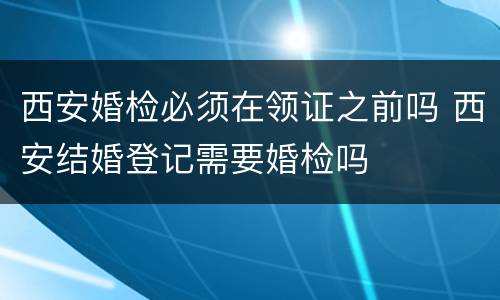 西安婚检必须在领证之前吗 西安结婚登记需要婚检吗