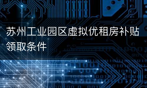 苏州工业园区虚拟优租房补贴领取条件