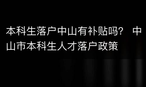 本科生落户中山有补贴吗？ 中山市本科生人才落户政策