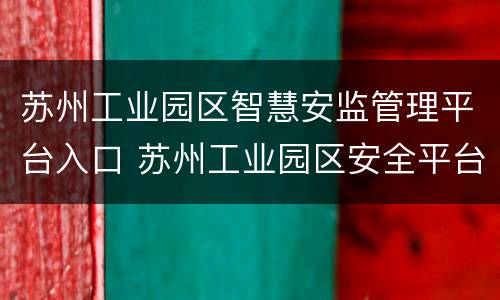 苏州工业园区智慧安监管理平台入口 苏州工业园区安全平台登录
