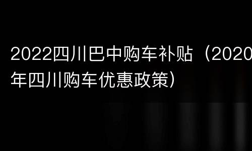 2022四川巴中购车补贴（2020年四川购车优惠政策）