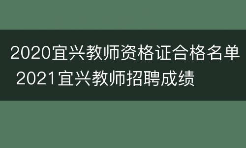 2020宜兴教师资格证合格名单 2021宜兴教师招聘成绩